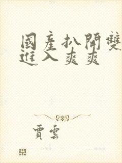 国产扒开双腿猛进入爽爽封面