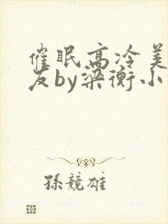催眠高冷美人室友by梁衡小说全文
