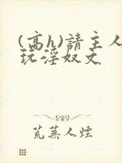 (高h)请主人玩淫奴文