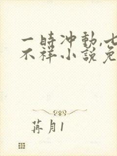 一时冲动,七世不祥小说免费阅读全文