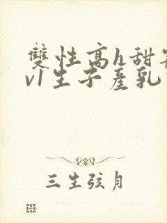 双性高h甜宠1v1生子产乳高h