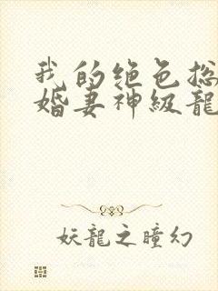 我的绝色总裁未婚妻神级龙卫
