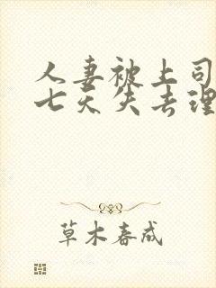 人妻被上司侵犯七天失去理智