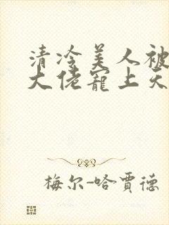 清冷美人被科研大佬宠上天小说