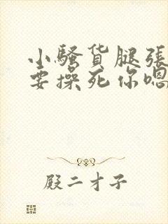 小骚货腿张开我要操死你嗯啊嗯嗯啊啊