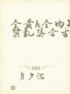 全黄h全肉短篇禁乱集合古代