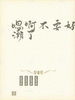 嗯啊不要好爽高潮了