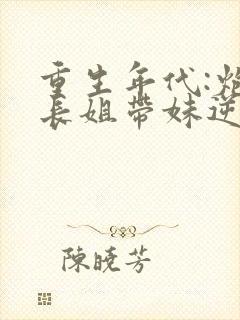 重生年代:炮灰长姐带妹逆袭小说免费