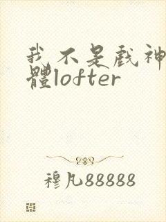 我不是戏神阅读体lofter