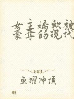 女主娇软被强取豪夺的现代言情小说