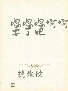 嗯嗯嗯啊啊啊不要了吧