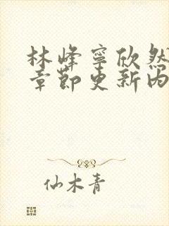 林峰宁欣然最新章节更新内容