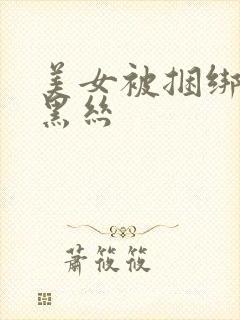 美女被捆绑调教黑丝