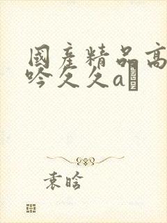 国产精品高潮呻吟久久aγ