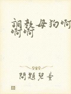 调教母狗啊啊啊啊啊