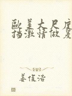 欧美大尺度无遮挡激情做爰