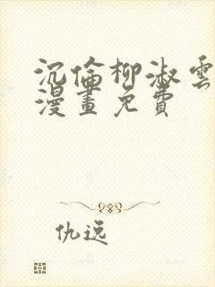 沉伦柳淑云3d漫画免费