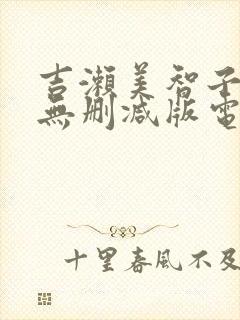 吉濑美智子三级无删减版电影