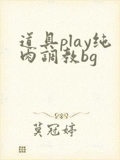 道具play纯肉调教bg