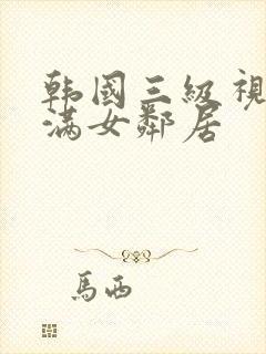 韩国三级视频丰满女邻居