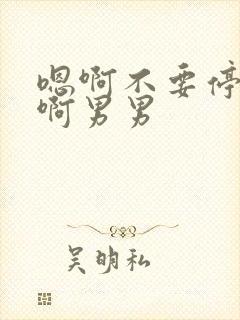 嗯啊不要停爽嗯啊男男