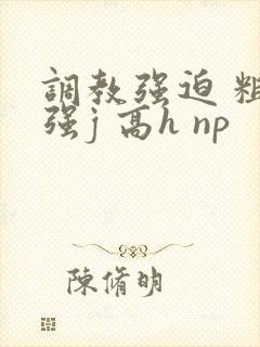 调教强迫 粗暴强j 高h np