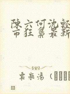 陈六何沈轻舞都市狂枭最新章节归一