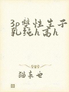 3p双性生子产乳纯h高h封面