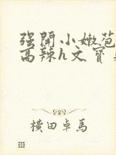 强开小嫩苞h文高辣h文宝贝真乖