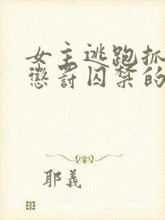 女主逃跑抓回药惩罚囚禁的小说