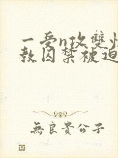 一受n攻双性调教囚禁被迫禁绸