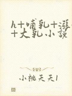 h+哺乳+涨奶+大乳小说