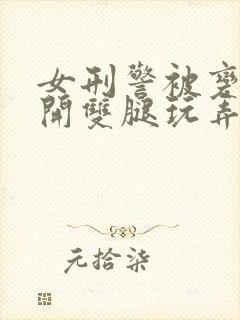 女刑警被变态扒开双腿玩弄视频封面