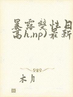 暴露双性日记(高h,np)最新章节