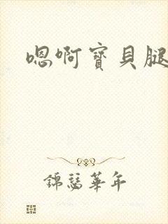 嗯啊宝贝腿张开