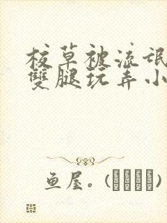 校草被流氓扒开双腿玩弄小说