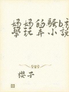 妈妈的骚b被同学玩弄小说