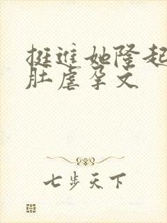 挺进她隆起的孕肚虐孕文