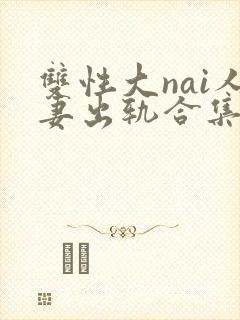 双性大nai人妻出轨合集