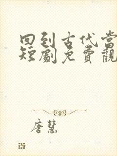 回到古代当太子短剧免费观看