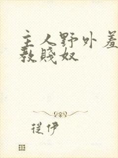 主人野外羞耻调教贱奴