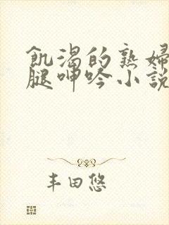 饥渴的熟妇张开腿呻吟小说