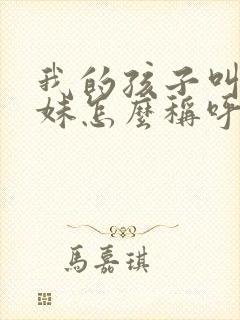 我的孩子叫我妹妹怎么称呼