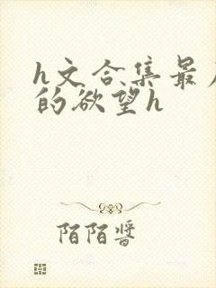 h文合集最原始的欲望h