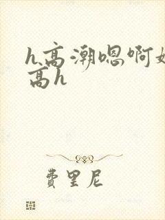 h高潮嗯啊娇喘高h