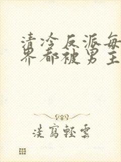 清冷反派每个世界都被男主艹哭唧唧