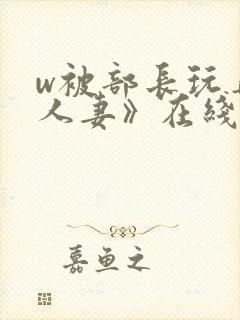 w被部长玩弄的人妻》在线