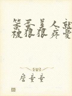 笨蛋美人就应该被狠狠疼爱