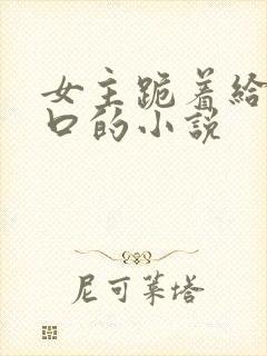 女主跪着给男主口的小说