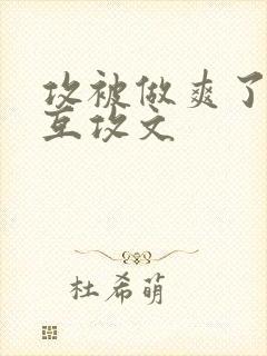 攻被做爽了3p互攻文